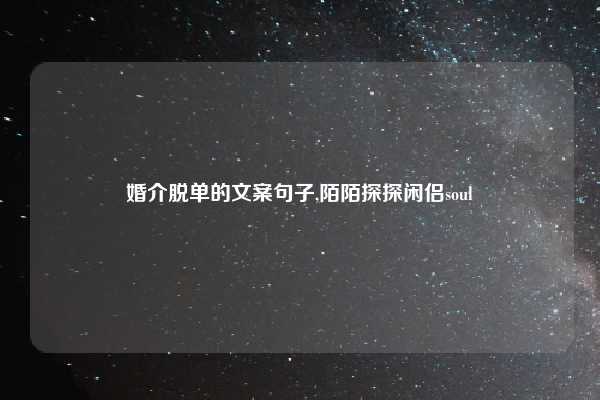 婚介脱单的文案句子,陌陌探探闲侣soul