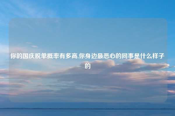 你的国庆脱单概率有多高,你身边最恶心的同事是什么样子的