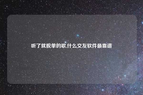 听了就脱单的歌,什么交友软件最靠谱