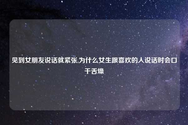 见到女朋友说话就紧张,为什么女生跟喜欢的人说话时会口干舌燥