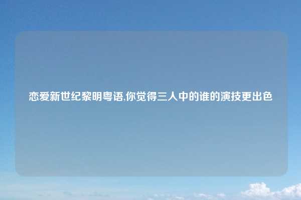 恋爱新世纪黎明粤语,你觉得三人中的谁的演技更出色