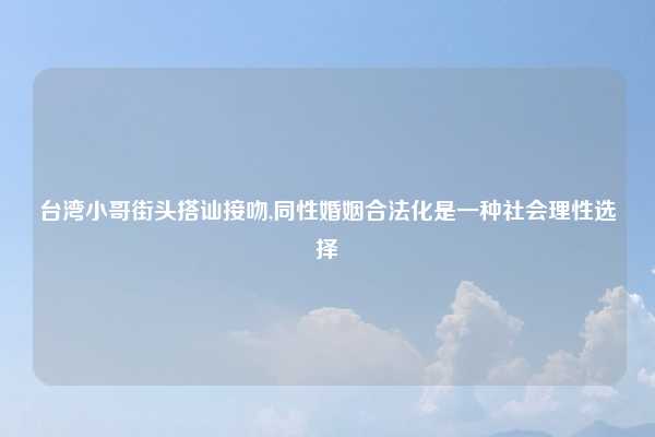台湾小哥街头搭讪接吻,同性婚姻合法化是一种社会理性选择