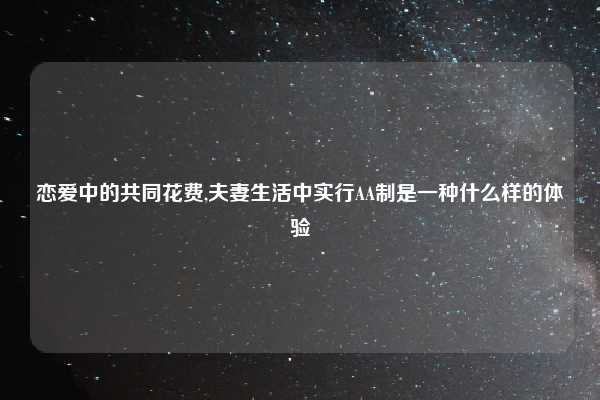 恋爱中的共同花费,夫妻生活中实行AA制是一种什么样的体验
