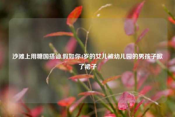 沙滩上用糖国搭讪,假如你4岁的女儿被幼儿园的男孩子掀了裙子