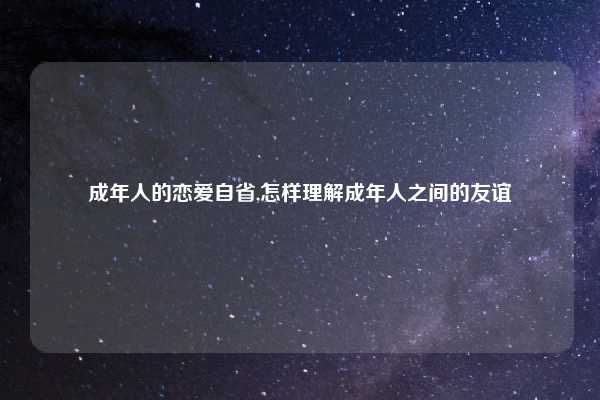 成年人的恋爱自省,怎样理解成年人之间的友谊