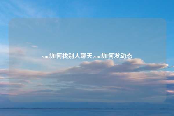 soul如何找别人聊天,soul如何发动态