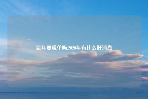 鼠年要脱单吗,2020年有什么好消息