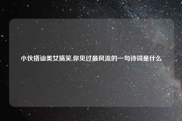 小伙搭讪美女搞笑,你见过最风流的一句诗词是什么