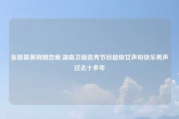 张碧晨黄晓明恋爱,湖南卫视选秀节目超级女声和快乐男声过去十多年