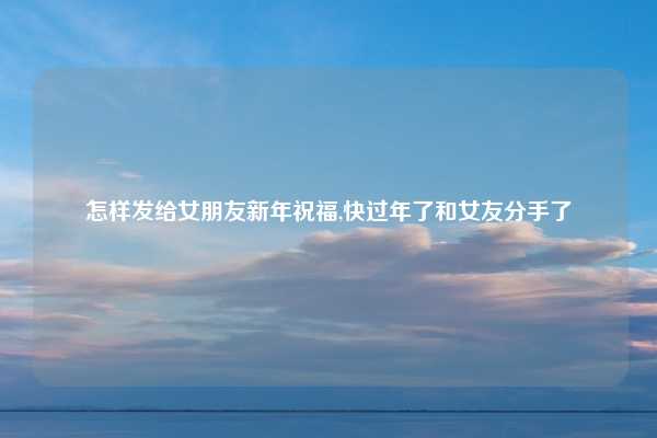 怎样发给女朋友新年祝福,快过年了和女友分手了