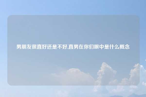 男朋友很直好还是不好,直男在你们眼中是什么概念
