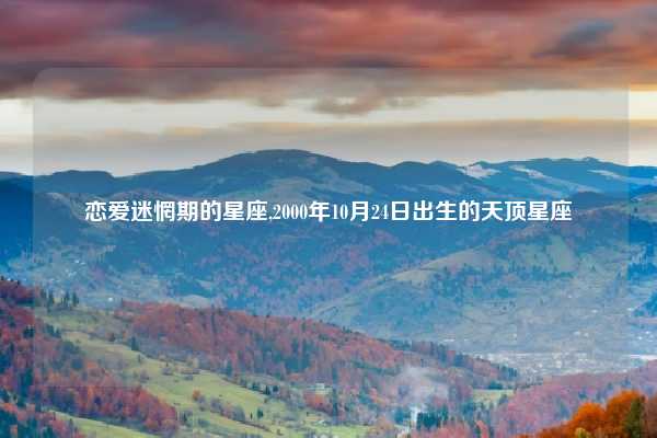 恋爱迷惘期的星座,2000年10月24日出生的天顶星座