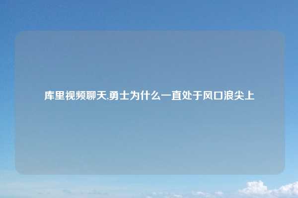 库里视频聊天,勇士为什么一直处于风口浪尖上