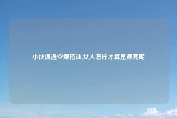 小伙偶遇空乘搭讪,女人怎样才算是漂亮呢
