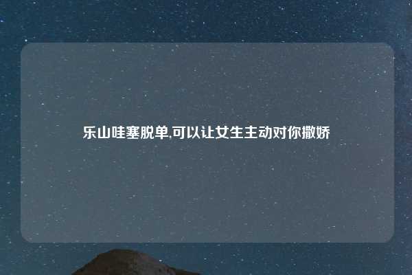 乐山哇塞脱单,可以让女生主动对你撒娇