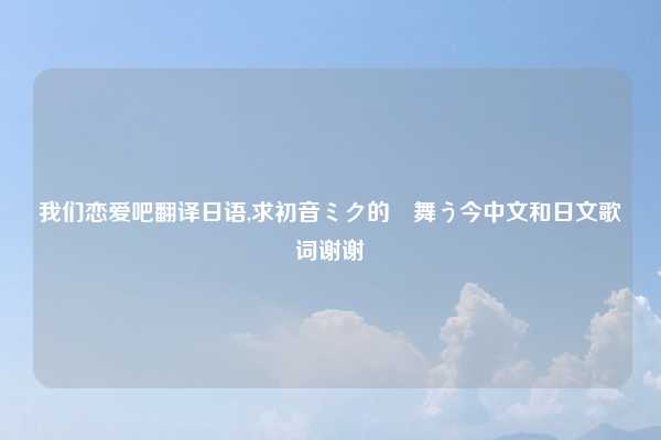我们恋爱吧翻译日语,求初音ミク的桜舞う今中文和日文歌词谢谢