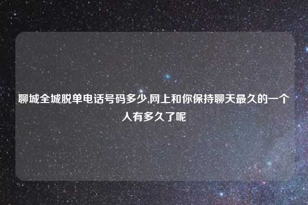 聊城全城脱单电话号码多少,网上和你保持聊天最久的一个人有多久了呢
