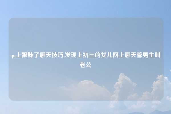 qq上跟妹子聊天技巧,发现上初三的女儿网上聊天管男生叫老公
