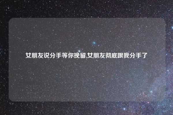 女朋友说分手等你挽留,女朋友彻底跟我分手了