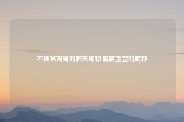 不被爸妈骂的聊天昵称,腻腻歪歪的昵称