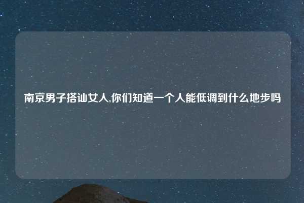 南京男子搭讪女人,你们知道一个人能低调到什么地步吗