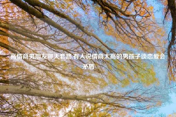 高情商男朋友聊天套路,有人说情商太高的男孩子谈恋爱会矛盾