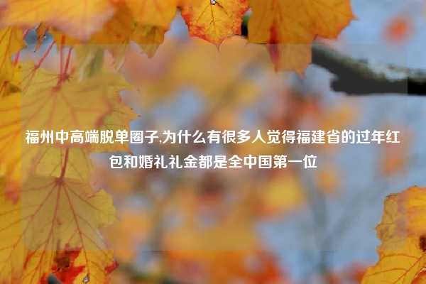 福州中高端脱单圈子,为什么有很多人觉得福建省的过年红包和婚礼礼金都是全中国第一位