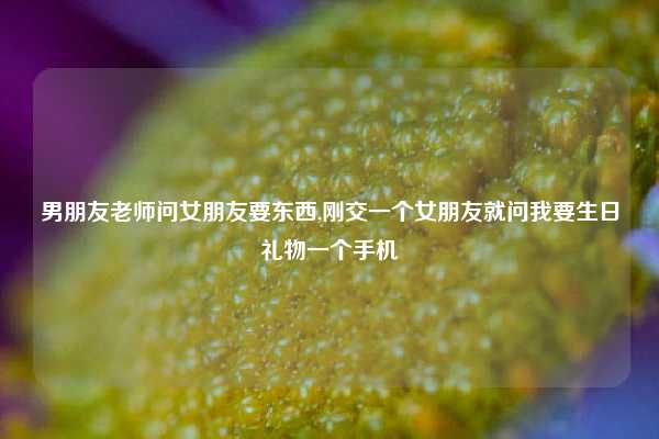 男朋友老师问女朋友要东西,刚交一个女朋友就问我要生日礼物一个手机