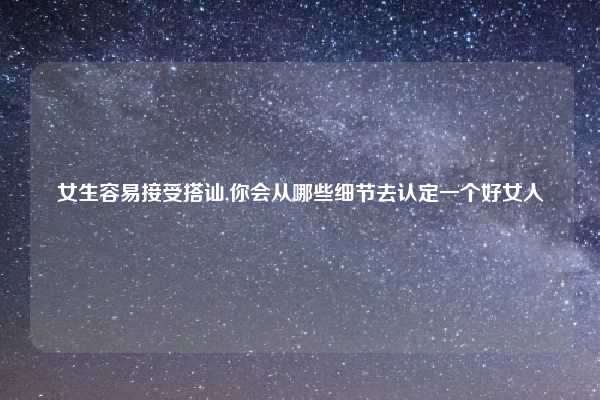 女生容易接受搭讪,你会从哪些细节去认定一个好女人