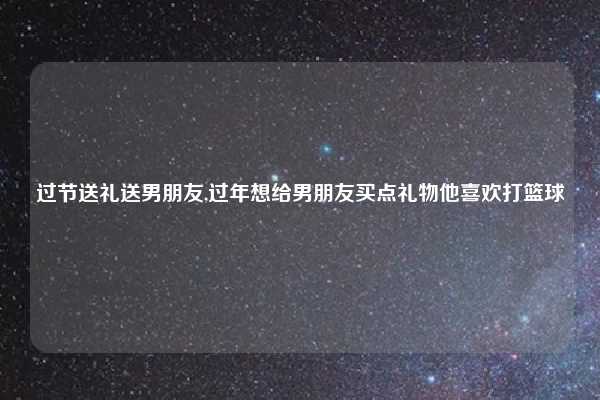 过节送礼送男朋友,过年想给男朋友买点礼物他喜欢打篮球