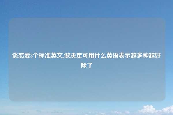 谈恋爱3个标准英文,做决定可用什么英语表示越多种越好除了