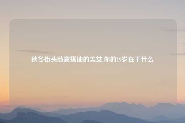 秋冬街头随意搭讪的美女,你的19岁在干什么