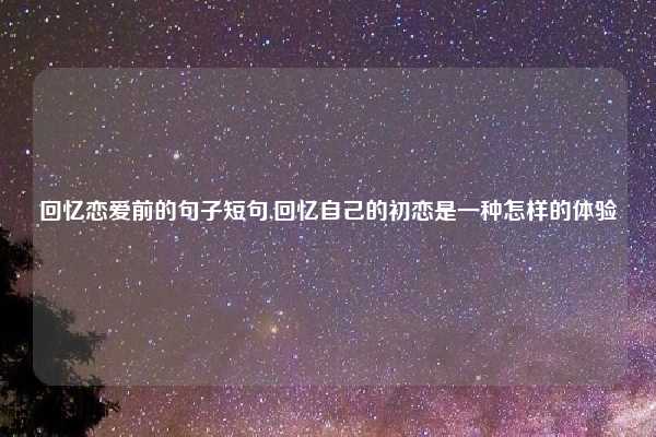 回忆恋爱前的句子短句,回忆自己的初恋是一种怎样的体验