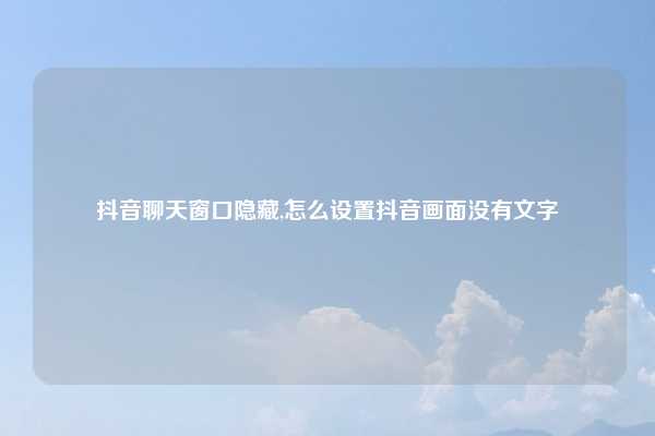抖音聊天窗口隐藏,怎么设置抖音画面没有文字