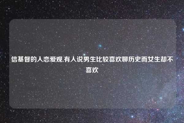 信基督的人恋爱观,有人说男生比较喜欢聊历史而女生却不喜欢