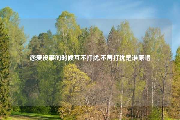 恋爱没事的时候互不打扰,不再打扰是谁原唱