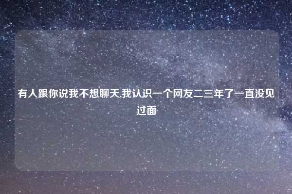 有人跟你说我不想聊天,我认识一个网友二三年了一直没见过面