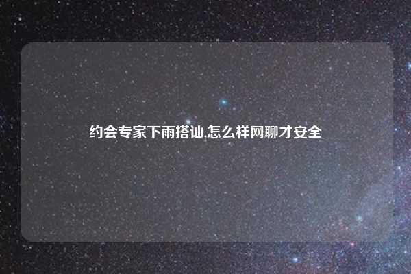 约会专家下雨搭讪,怎么样网聊才安全