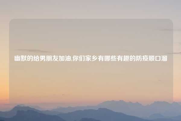 幽默的给男朋友加油,你们家乡有哪些有趣的防疫顺口溜