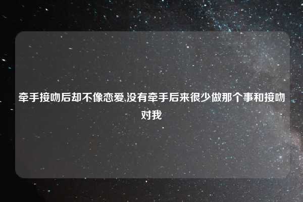 牵手接吻后却不像恋爱,没有牵手后来很少做那个事和接吻对我