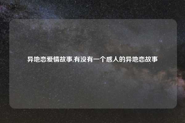 异地恋爱情故事,有没有一个感人的异地恋故事