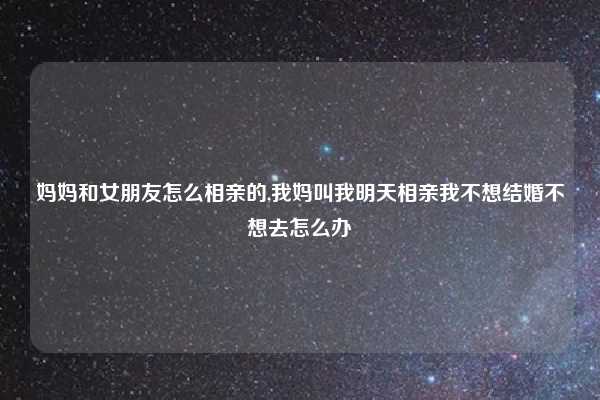 妈妈和女朋友怎么相亲的,我妈叫我明天相亲我不想结婚不想去怎么办