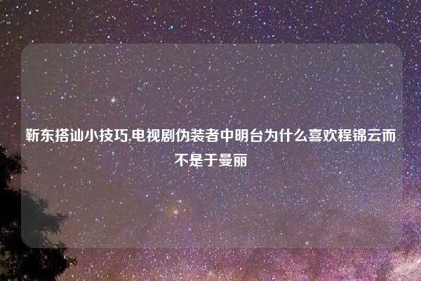 靳东搭讪小技巧,电视剧伪装者中明台为什么喜欢程锦云而不是于曼丽