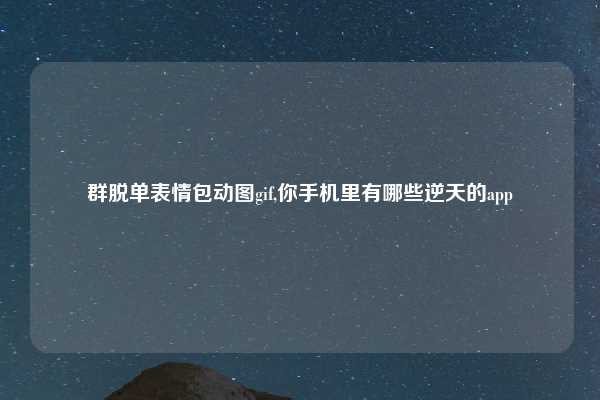 群脱单表情包动图gif,你手机里有哪些逆天的app