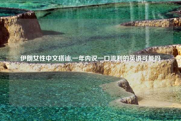 伊朗女性中文搭讪,一年内说一口流利的英语可能吗