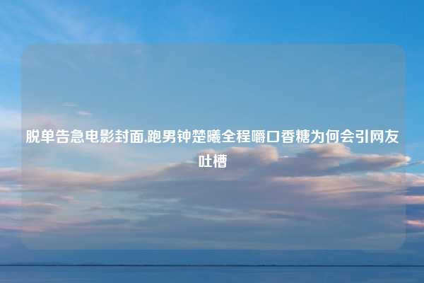 脱单告急电影封面,跑男钟楚曦全程嚼口香糖为何会引网友吐槽