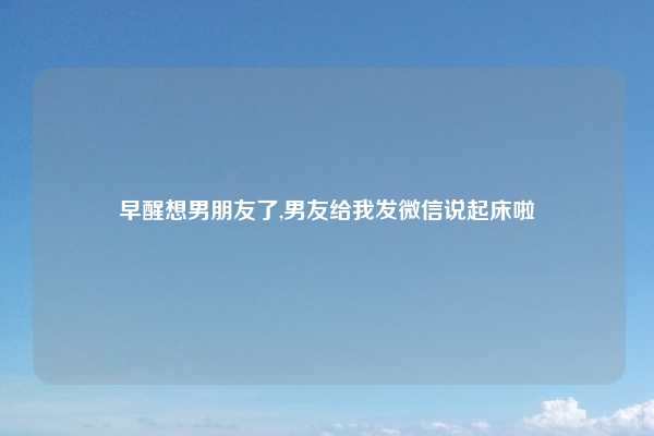 早醒想男朋友了,男友给我发微信说起床啦