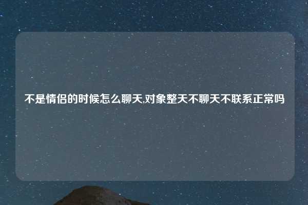 不是情侣的时候怎么聊天,对象整天不聊天不联系正常吗