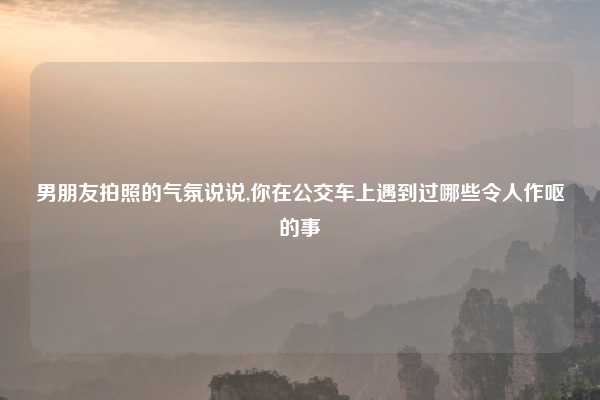 男朋友拍照的气氛说说,你在公交车上遇到过哪些令人作呕的事