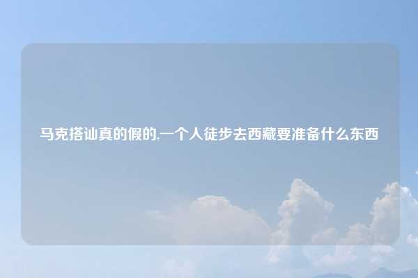 马克搭讪真的假的,一个人徒步去西藏要准备什么东西